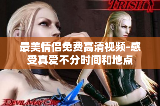 最美情侣免费高清视频-感受真爱不分时间和地点