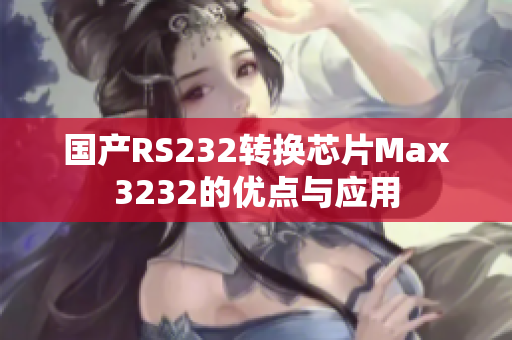 国产RS232转换芯片Max3232的优点与应用