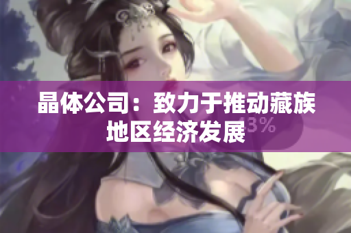 晶体公司：致力于推动藏族地区经济发展