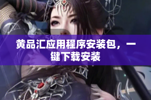 黄品汇应用程序安装包，一键下载安装