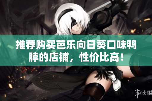 推荐购买芭乐向日葵口味鸭脖的店铺，性价比高！