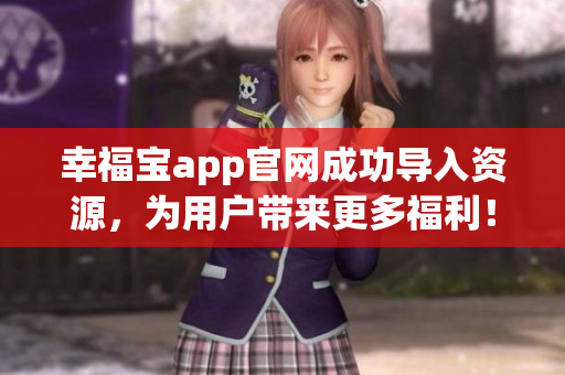 幸福宝app官网成功导入资源，为用户带来更多福利！