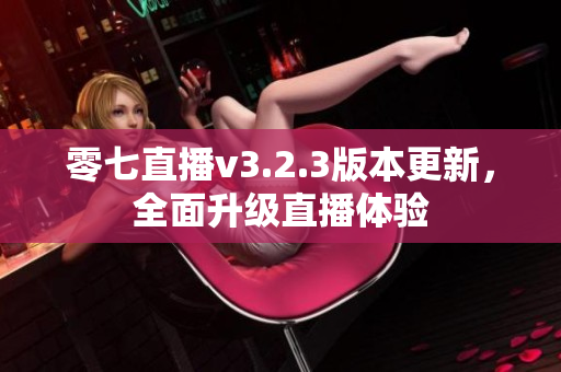 零七直播v3.2.3版本更新，全面升级直播体验