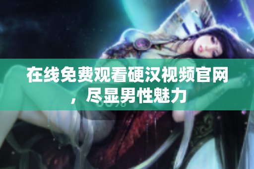 在线免费观看硬汉视频官网，尽显男性魅力