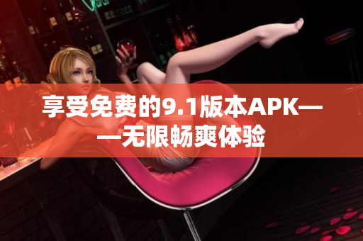 享受免费的9.1版本APK——无限畅爽体验