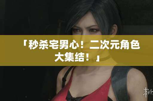 「秒杀宅男心！二次元角色大集结！」