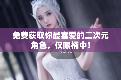 免费获取你最喜爱的二次元角色，仅限桶中！