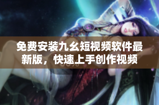 免费安装九幺短视频软件最新版，快速上手创作视频