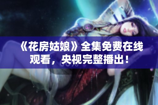 《花房姑娘》全集免费在线观看，央视完整播出！