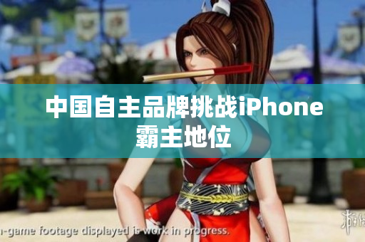 中国自主品牌挑战iPhone霸主地位