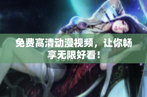 免费高清动漫视频，让你畅享无限好看！