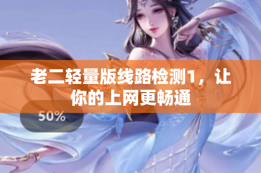 老二轻量版线路检测1，让你的上网更畅通