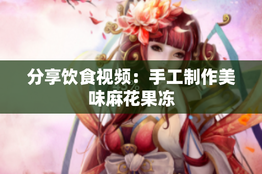 分享饮食视频：手工制作美味麻花果冻