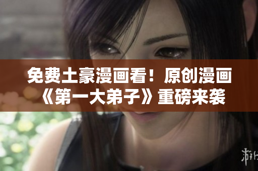 免费土豪漫画看！原创漫画《第一大弟子》重磅来袭
