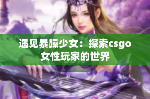 遇见暴躁少女：探索csgo女性玩家的世界
