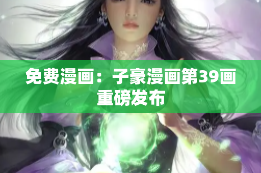 免费漫画：子豪漫画第39画重磅发布