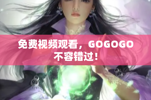 免费视频观看，GOGOGO不容错过！