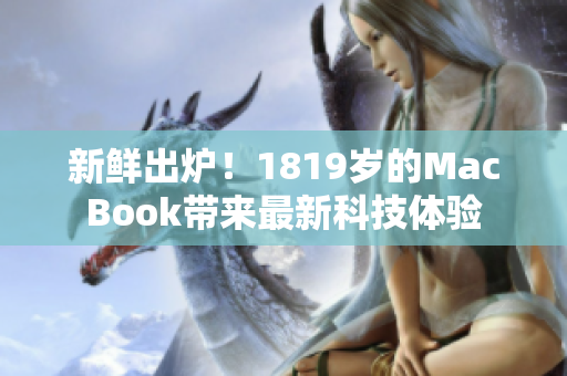 新鲜出炉！1819岁的MacBook带来最新科技体验