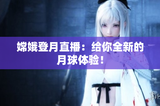 嫦娥登月直播：给你全新的月球体验！