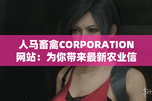 人马畜禽CORPORATION网站：为你带来最新农业信息及动物饲养技巧