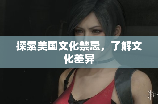 探索美国文化禁忌，了解文化差异