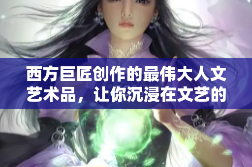 西方巨匠创作的最伟大人文艺术品，让你沉浸在文艺的世界