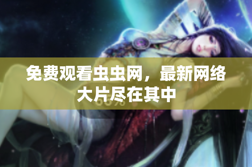 免费观看虫虫网，最新网络大片尽在其中