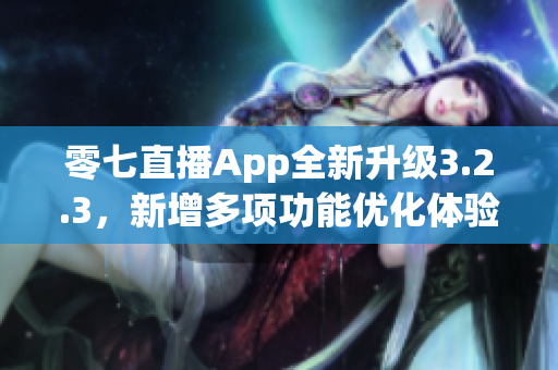 零七直播App全新升级3.2.3，新增多项功能优化体验