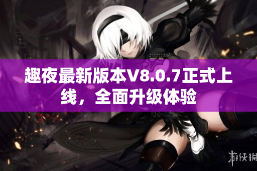 趣夜最新版本V8.0.7正式上线，全面升级体验