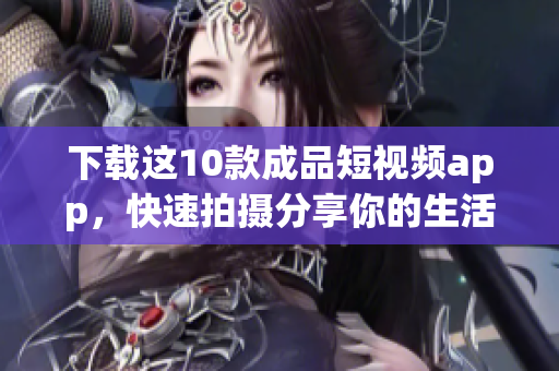 下载这10款成品短视频app，快速拍摄分享你的生活趣事！