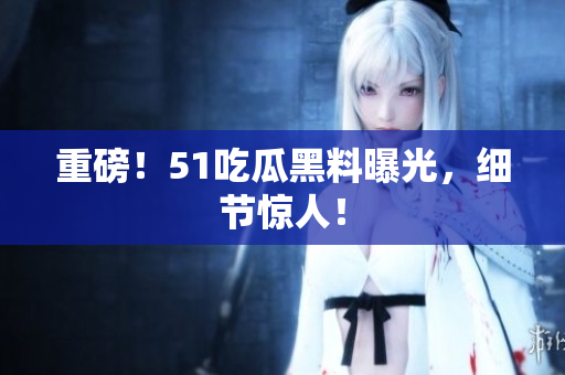 重磅！51吃瓜黑料曝光，细节惊人！