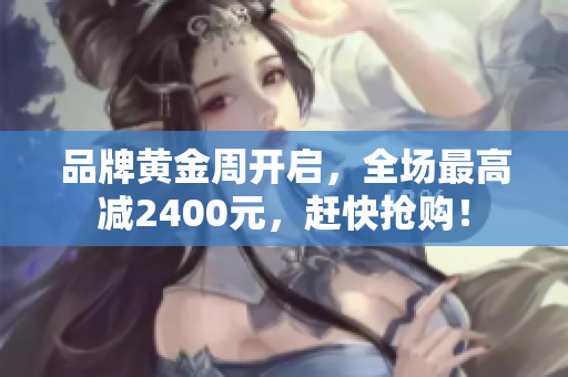 品牌黄金周开启，全场最高减2400元，赶快抢购！