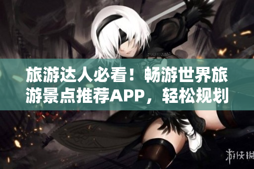 旅游达人必看！畅游世界旅游景点推荐APP，轻松规划行程！