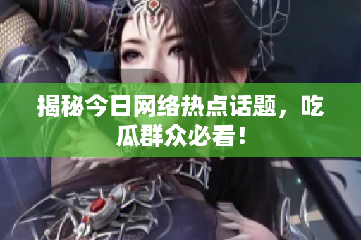 揭秘今日网络热点话题，吃瓜群众必看！
