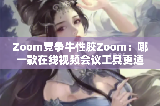 Zoom竞争牛性胶Zoom：哪一款在线视频会议工具更适合您？