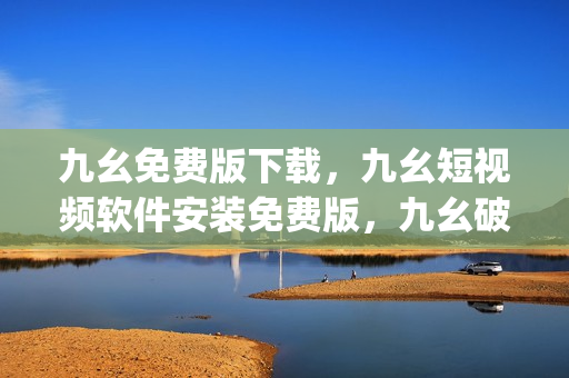九幺免费版下载，九幺短视频软件安装免费版，九幺破解下载键接，九幺软件下载安装，九幺下载----xvg0AdWHf0fT
