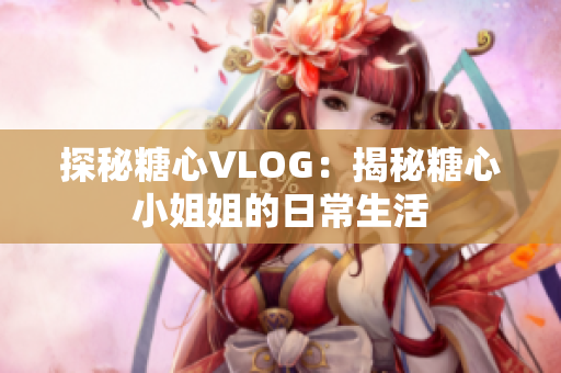 探秘糖心VLOG：揭秘糖心小姐姐的日常生活