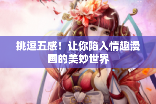 挑逗五感！让你陷入情趣漫画的美妙世界