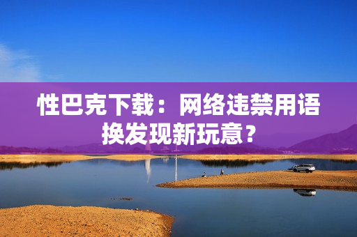 性巴克下载：网络违禁用语换发现新玩意？