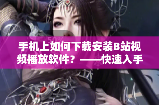 手机上如何下载安装B站视频播放软件？——快速入手教程