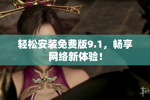轻松安装免费版9.1，畅享网络新体验！