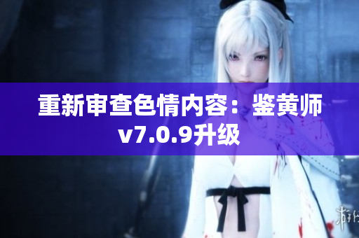 重新审查色情内容：鉴黄师v7.0.9升级