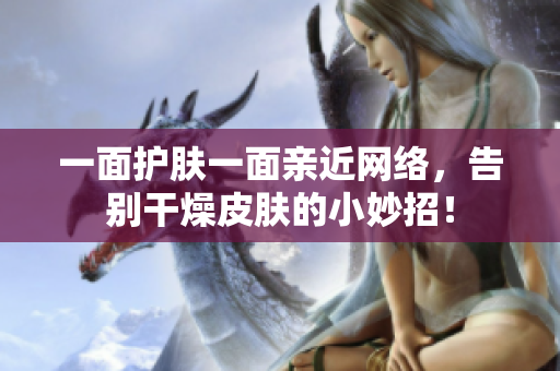 一面护肤一面亲近网络，告别干燥皮肤的小妙招！