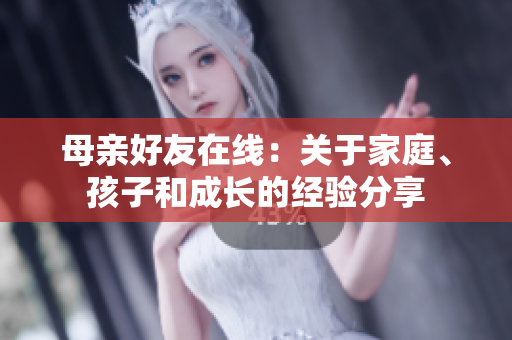 母亲好友在线：关于家庭、孩子和成长的经验分享