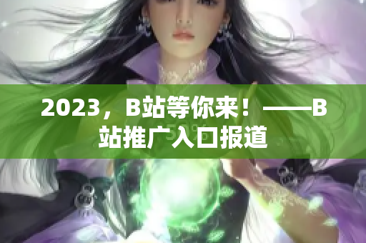 2023，B站等你来！——B站推广入口报道