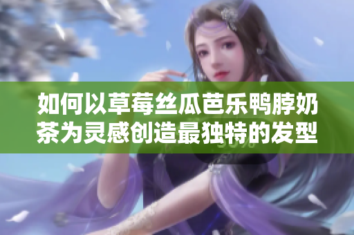 如何以草莓丝瓜芭乐鸭脖奶茶为灵感创造最独特的发型