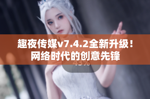 趣夜传媒v7.4.2全新升级！网络时代的创意先锋