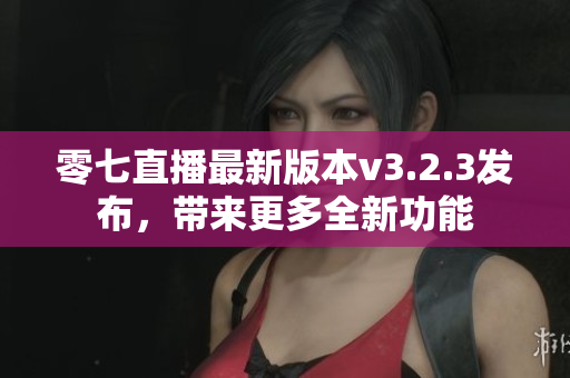 零七直播最新版本v3.2.3发布，带来更多全新功能