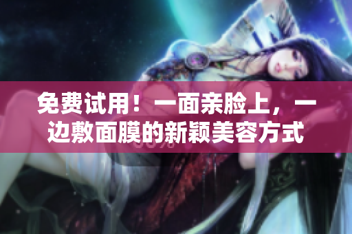 免费试用！一面亲脸上，一边敷面膜的新颖美容方式