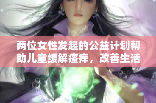 两位女性发起的公益计划帮助儿童缓解瘙痒，改善生活质量